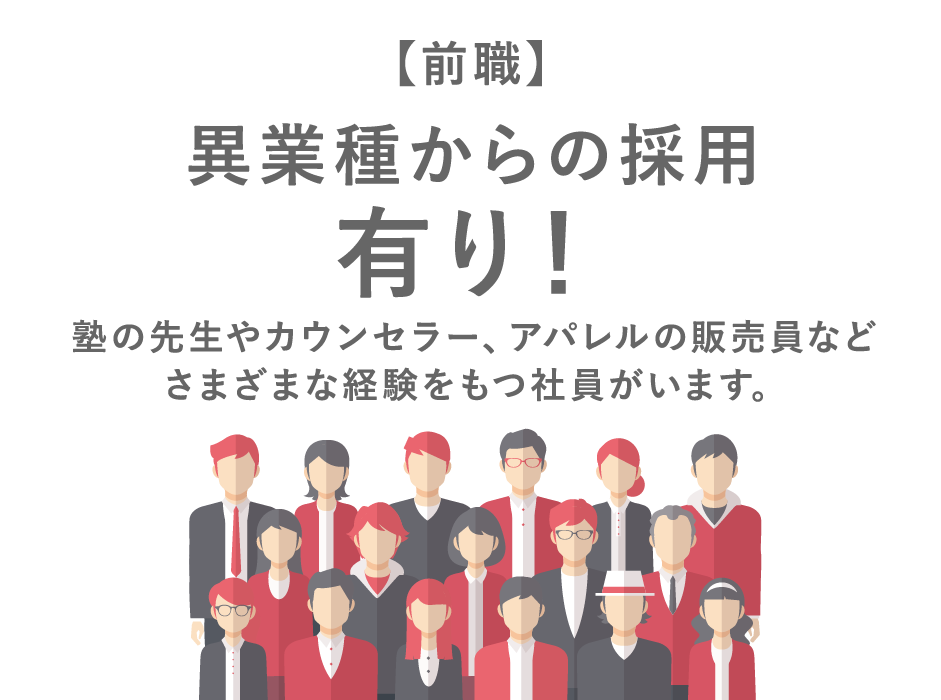 前職：異業種からの採用有り！塾の先生やカウンセラー、アパレル販売員などさまざまな経験をもつ社員がいます。